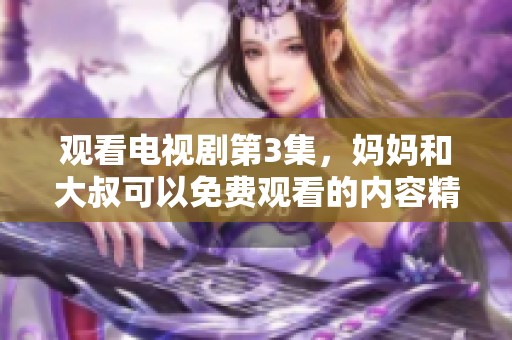 观看电视剧第3集，妈妈和大叔可以免费观看的内容精彩纷呈