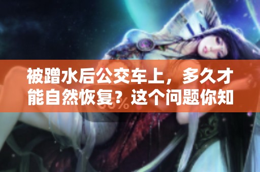 被蹭水后公交车上，多久才能自然恢复？这个问题你知道吗？