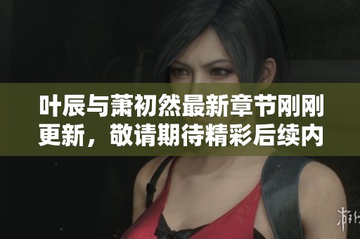 叶辰与萧初然最新章节刚刚更新，敬请期待精彩后续内容！