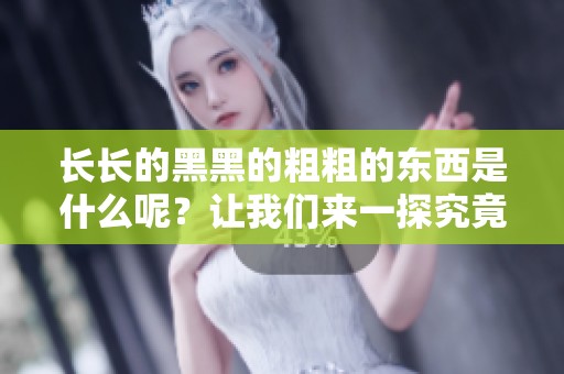 长长的黑黑的粗粗的东西是什么呢？让我们来一探究竟吧！