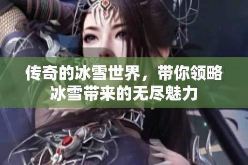 传奇的冰雪世界，带你领略冰雪带来的无尽魅力
