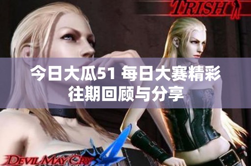 今日大瓜51 每日大赛精彩往期回顾与分享