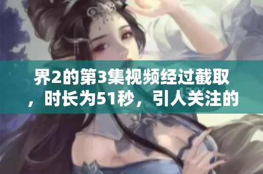 界2的第3集视频经过截取，时长为51秒，引人关注的精彩片段。