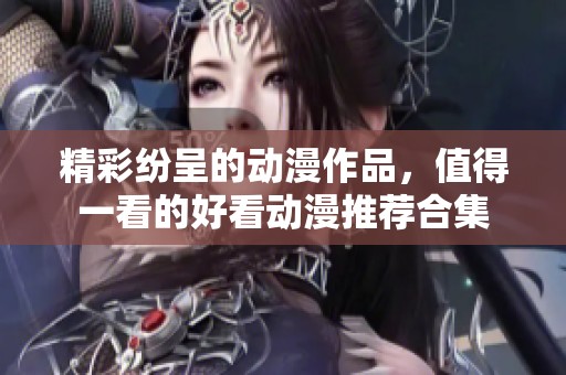 精彩纷呈的动漫作品，值得一看的好看动漫推荐合集