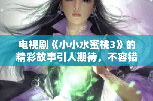 电视剧《小小水蜜桃3》的精彩故事引人期待，不容错过的全新篇章即将来袭！