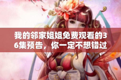 我的邻家姐姐免费观看的36集预告，你一定不想错过的精彩内容！