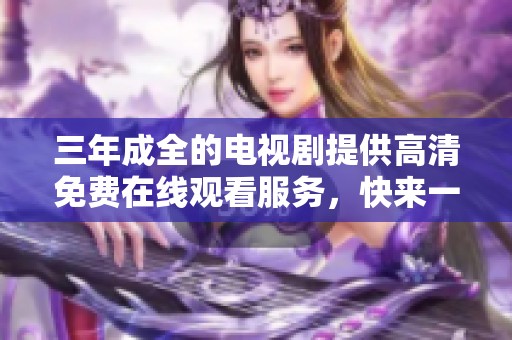 三年成全的电视剧提供高清免费在线观看服务，快来一起欣赏精彩内容！