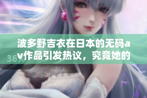 波多野吉衣在日本的****作品引发热议，究竟她的魅力何在呢