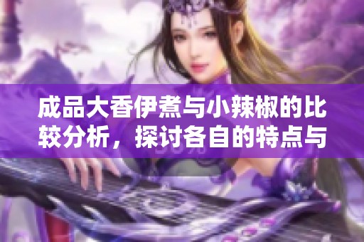 成品大香伊煮与小辣椒的比较分析，探讨各自的特点与风味差异