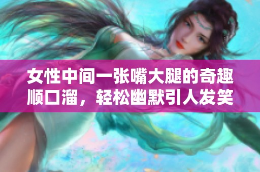 女性中间一张嘴大腿的奇趣顺口溜，轻松幽默引人发笑