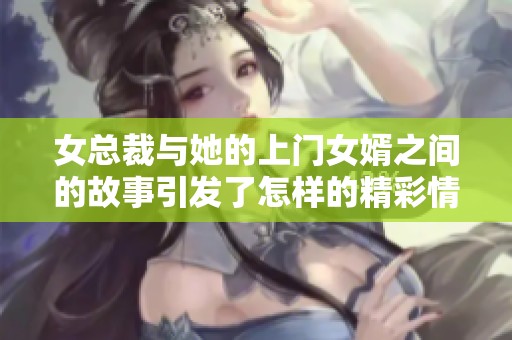 女总裁与她的上门女婿之间的故事引发了怎样的精彩情节呢