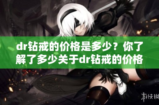 dr钻戒的价格是多少？你了解了多少关于dr钻戒的价格信息呢？
