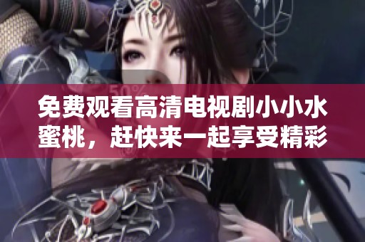 免费观看高清电视剧小小水蜜桃，赶快来一起享受精彩吧