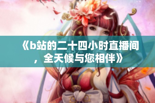 《b站的二十四小时直播间，全天候与您相伴》