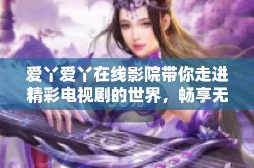 爱丫爱丫在线影院带你走进精彩电视剧的世界，畅享无与伦比的精彩剧情和人物发展