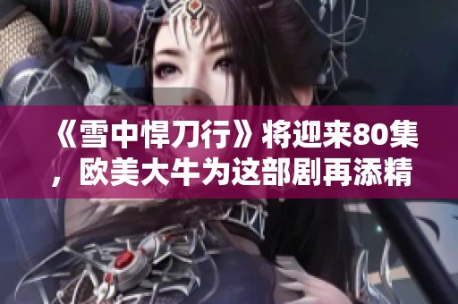《雪中悍刀行》将迎来80集，欧美大牛为这部剧再添精彩内容