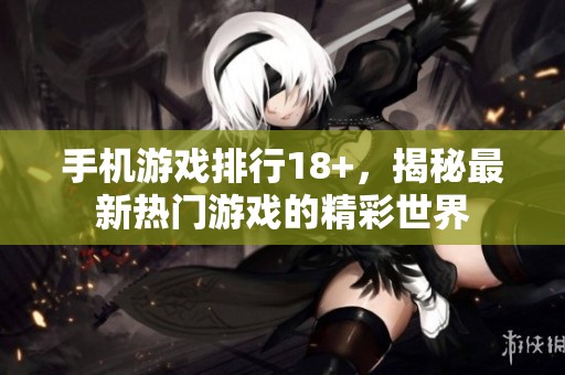 手机游戏排行18+，揭秘最新热门游戏的精彩世界