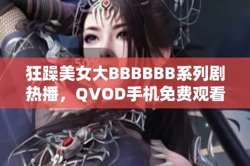 狂躁美女大BBBBBB系列剧热播，QVOD手机免费观看尽在星辰影视中