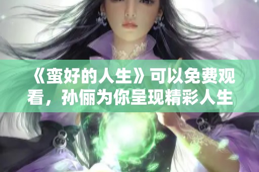《蛮好的人生》可以免费观看，孙俪为你呈现精彩人生！