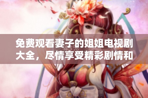 免费观看妻子的姐姐电视剧大全，尽情享受精彩剧情和感人故事