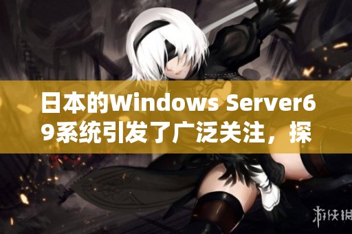 日本的Windows Server69系统引发了广泛关注，探索其影响与应用潜力
