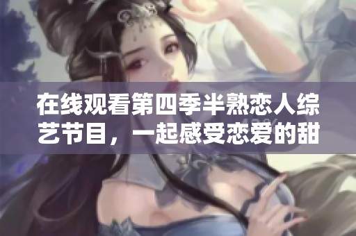 在线观看第四季半熟恋人综艺节目，一起感受恋爱的甜蜜与挑战