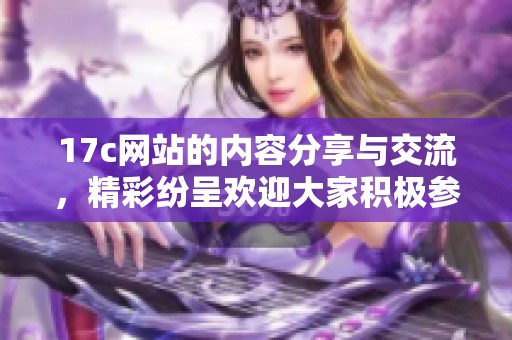 17c网站的内容分享与交流，精彩纷呈欢迎大家积极参与讨论