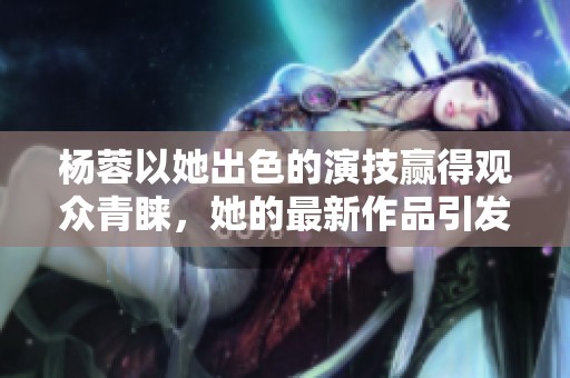 杨蓉以她出色的演技赢得观众青睐，她的最新作品引发热议。