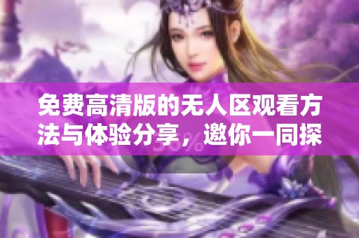 免费高清版的无人区观看方法与体验分享，邀你一同探索未知世界
