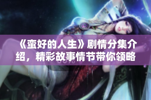《蛮好的人生》剧情分集介绍，精彩故事情节带你领略人生的风采