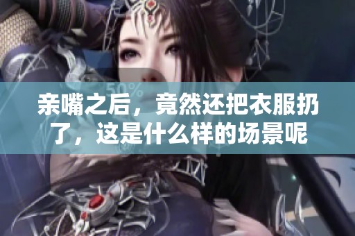 亲嘴之后，竟然还把衣服扔了，这是什么样的场景呢