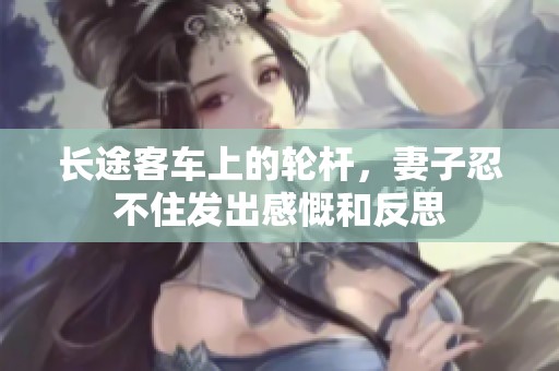 长途客车上的轮杆，妻子忍不住发出感慨和反思