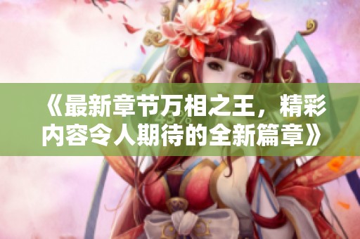 《最新章节万相之王，精彩内容令人期待的全新篇章》
