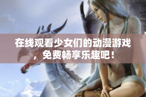 在线观看少女们的动漫游戏，免费畅享乐趣吧！
