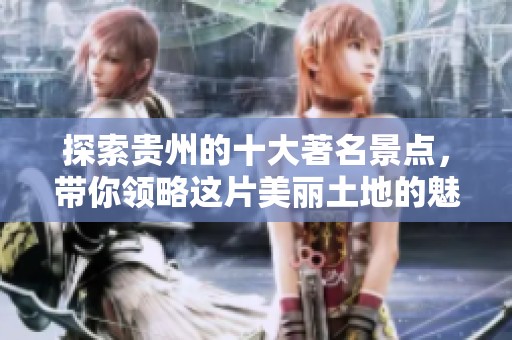 探索贵州的十大著名景点，带你领略这片美丽土地的魅力与风光