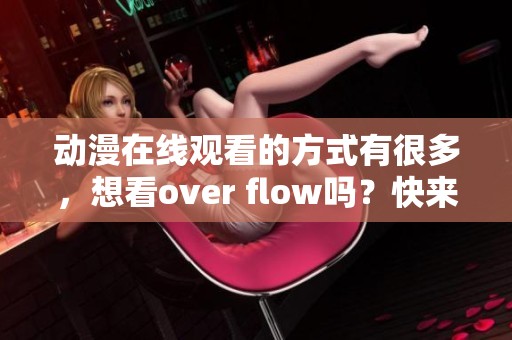 动漫在线观看的方式有很多，想看over flow吗？快来这里体验吧！