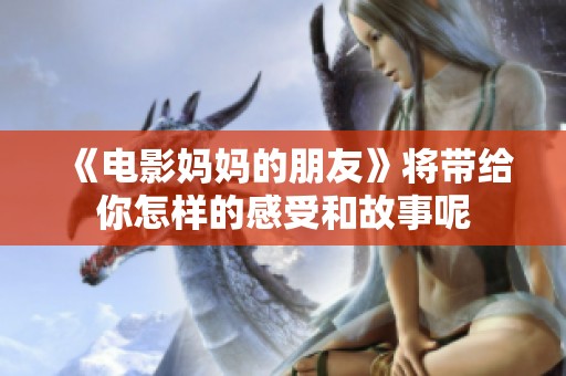 《电影妈妈的朋友》将带给你怎样的感受和故事呢