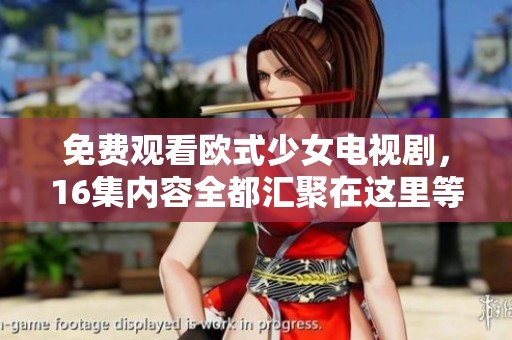 免费观看欧式少女电视剧，16集内容全都汇聚在这里等你来欣赏