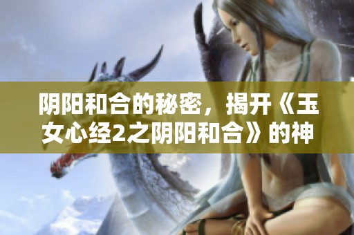 阴阳和合的秘密，揭开《玉女心经2之阴阳和合》的神秘面纱