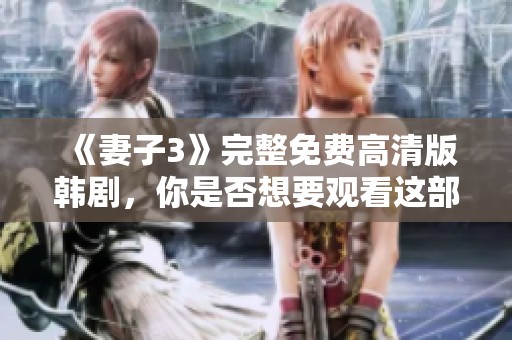 《妻子3》完整免费高清版韩剧，你是否想要观看这部精彩剧集呢？