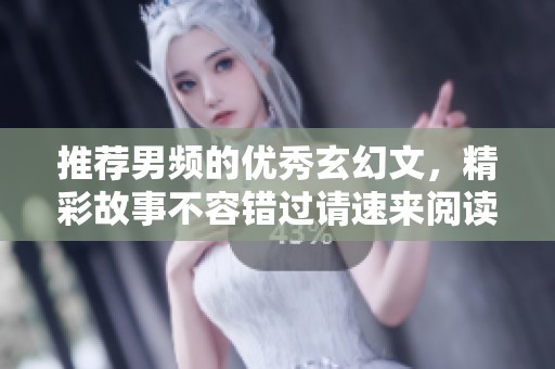 推荐男频的优秀玄幻文，精彩故事不容错过请速来阅读