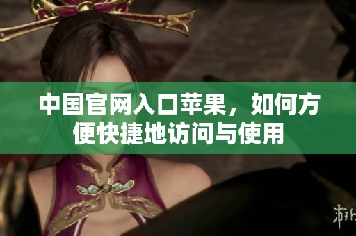 中国官网入口苹果，如何方便快捷地访问与使用