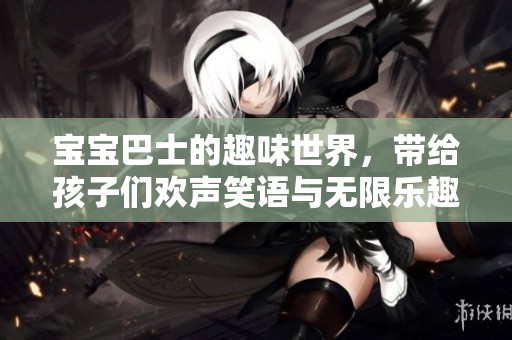 宝宝巴士的趣味世界，带给孩子们欢声笑语与无限乐趣