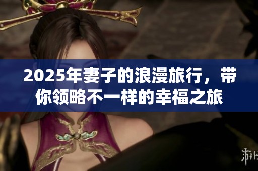 2025年妻子的浪漫旅行，带你领略不一样的幸福之旅