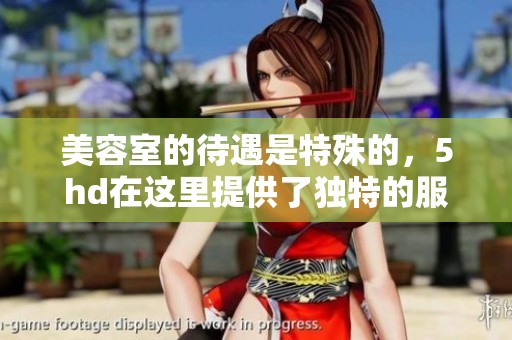 美容室的待遇是特殊的，5hd在这里提供了独特的服务体验