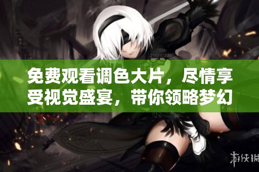 免费观看调色大片，尽情享受视觉盛宴，带你领略梦幻色彩。