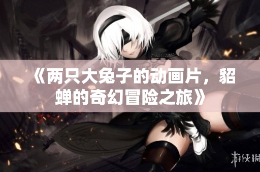 《两只大兔子的动画片，貂蝉的奇幻冒险之旅》