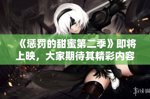 《惩罚的甜蜜第二季》即将上映，大家期待其精彩内容的回归吗