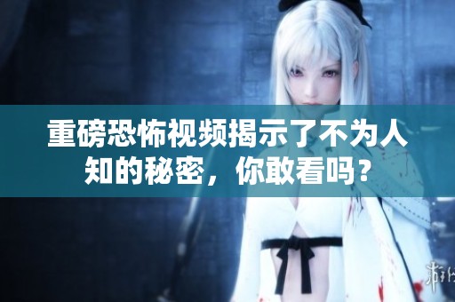 重磅恐怖视频揭示了不为人知的秘密，你敢看吗？