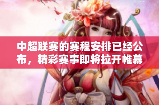 中超联赛的赛程安排已经公布，精彩赛事即将拉开帷幕